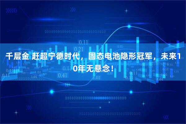 千层金 赶超宁德时代，固态电池隐形冠军，未来10年无悬念！