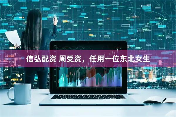 信弘配资 周受资，任用一位东北女生