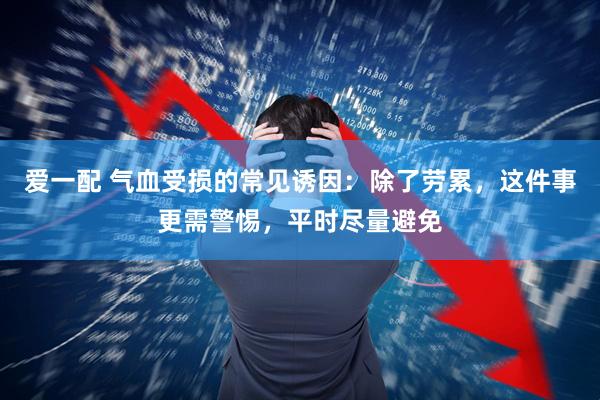 爱一配 气血受损的常见诱因：除了劳累，这件事更需警惕，平时尽量避免