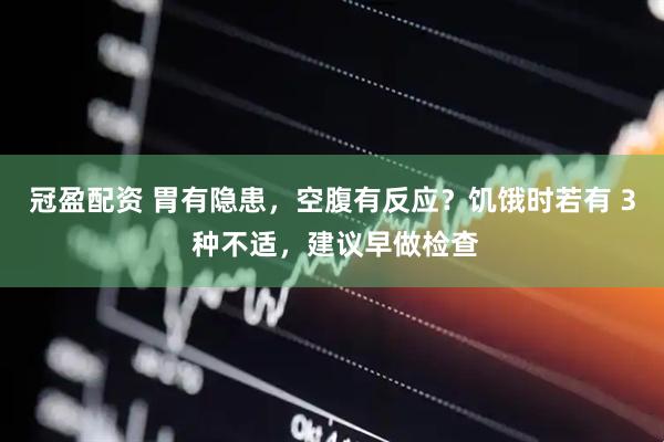 冠盈配资 胃有隐患，空腹有反应？饥饿时若有 3 种不适，建议早做检查
