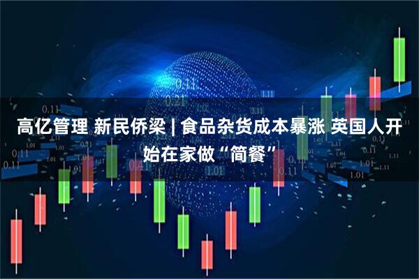高亿管理 新民侨梁 | 食品杂货成本暴涨 英国人开始在家做“简餐”