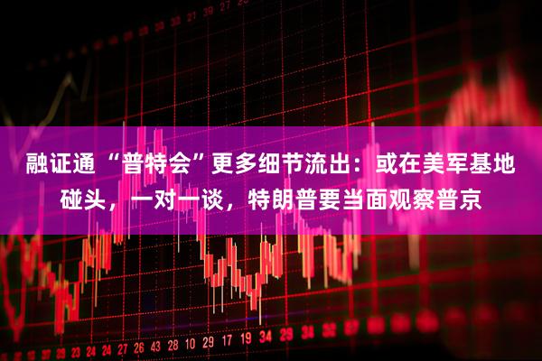 融证通 “普特会”更多细节流出：或在美军基地碰头，一对一谈，特朗普要当面观察普京