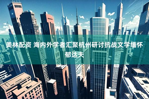 美林配资 海内外学者汇聚杭州研讨抗战文学缅怀郁达夫