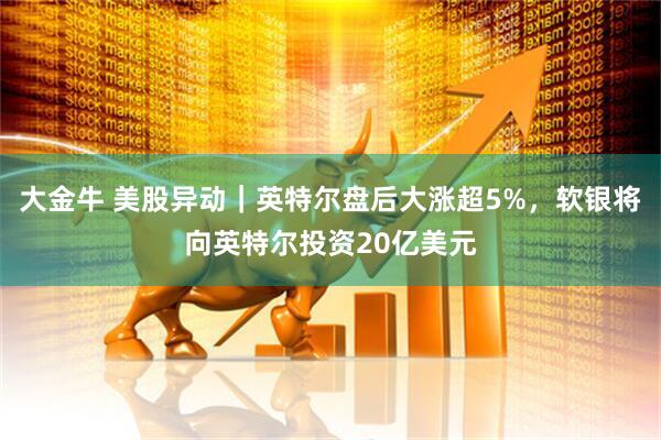 大金牛 美股异动｜英特尔盘后大涨超5%，软银将向英特尔投资20亿美元