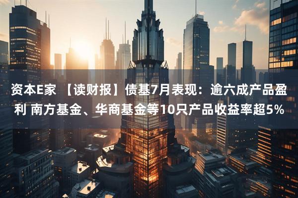 资本E家 【读财报】债基7月表现：逾六成产品盈利 南方基金、华商基金等10只产品收益率超5%