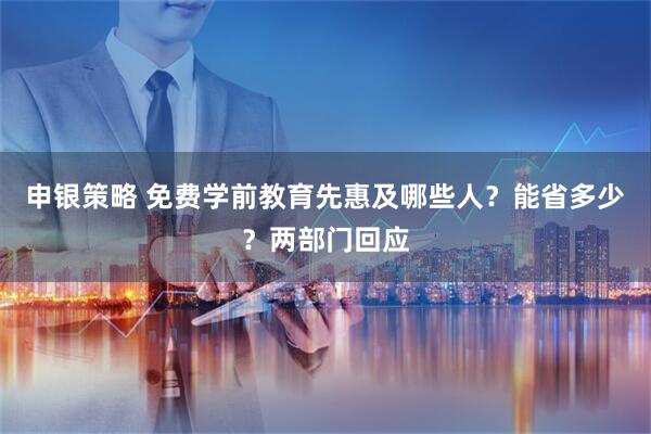 申银策略 免费学前教育先惠及哪些人？能省多少？两部门回应