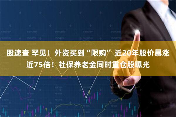 股速查 罕见！外资买到“限购” 近20年股价暴涨近75倍！社保养老金同时重仓股曝光