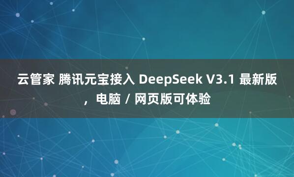 云管家 腾讯元宝接入 DeepSeek V3.1 最新版，电脑 / 网页版可体验
