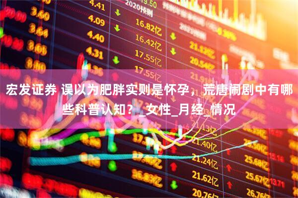 宏发证券 误以为肥胖实则是怀孕，荒唐闹剧中有哪些科普认知？_女性_月经_情况