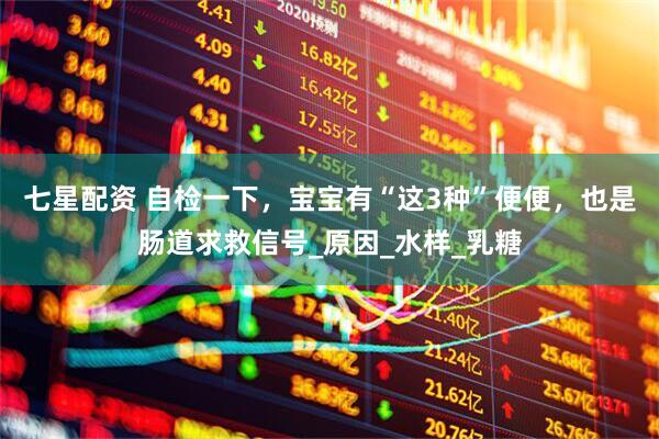 七星配资 自检一下，宝宝有“这3种”便便，也是肠道求救信号_原因_水样_乳糖