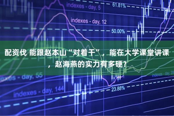 配资伐 能跟赵本山“对着干”，能在大学课堂讲课，赵海燕的实力有多硬？