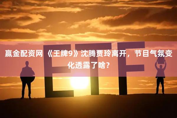 赢金配资网 《王牌9》沈腾贾玲离开，节目气氛变化透露了啥？