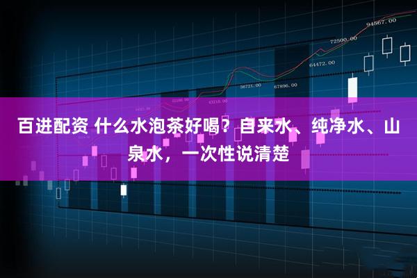 百进配资 什么水泡茶好喝？自来水、纯净水、山泉水，一次性说清楚