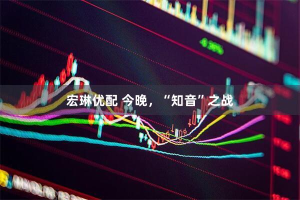 宏琳优配 今晚，“知音”之战