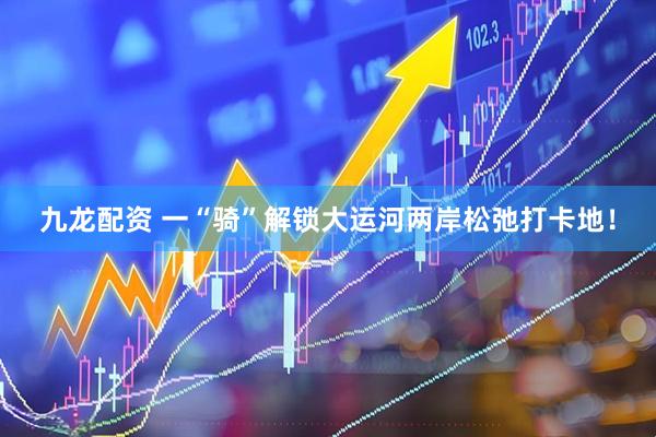 九龙配资 一“骑”解锁大运河两岸松弛打卡地！