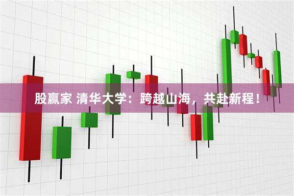 股赢家 清华大学：跨越山海，共赴新程！