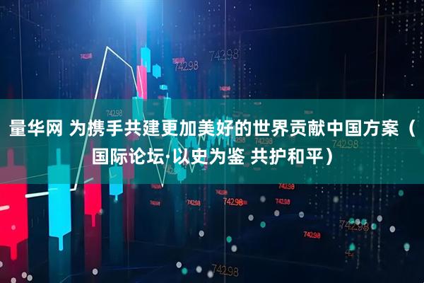 量华网 为携手共建更加美好的世界贡献中国方案（国际论坛·以史为鉴 共护和平）
