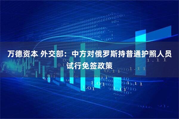 万德资本 外交部：中方对俄罗斯持普通护照人员试行免签政策