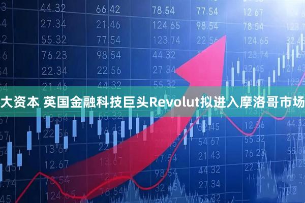 大资本 英国金融科技巨头Revolut拟进入摩洛哥市场