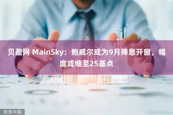 贝盈网 MainSky：鲍威尔或为9月降息开窗，幅度或缩至25基点