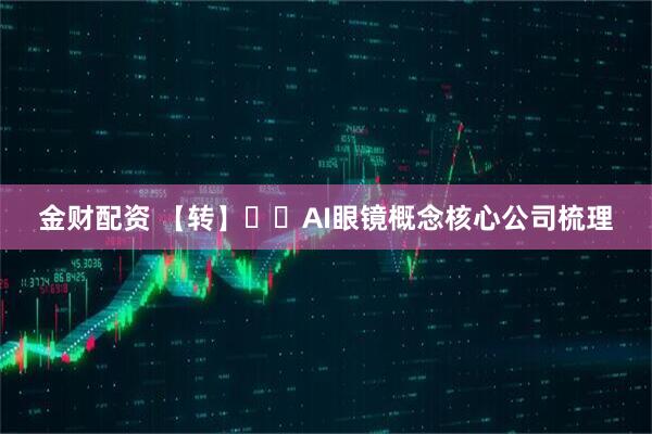 金财配资 【转】​​AI眼镜概念核心公司梳理