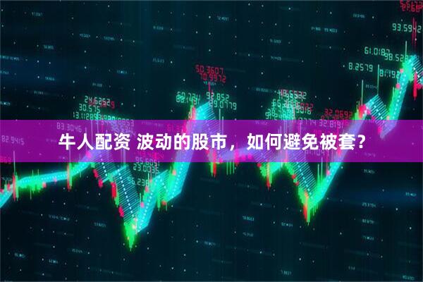牛人配资 波动的股市，如何避免被套？