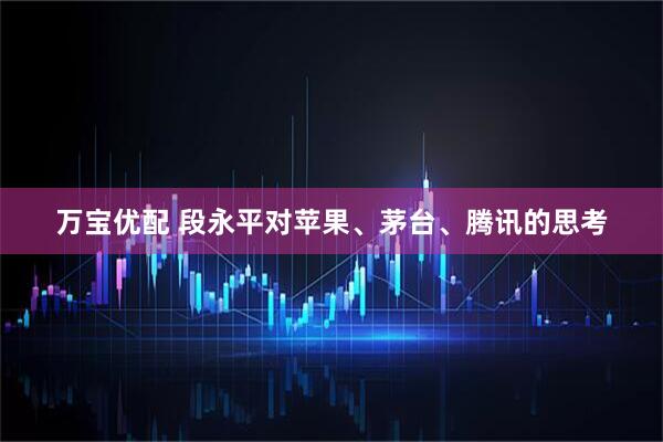 万宝优配 段永平对苹果、茅台、腾讯的思考