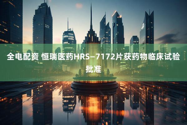 全电配资 恒瑞医药HRS—7172片获药物临床试验批准