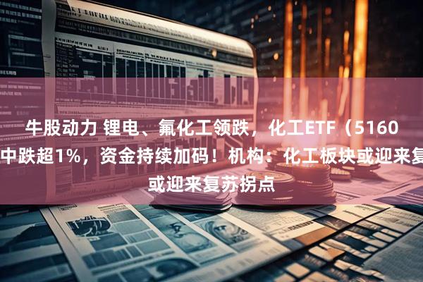 牛股动力 锂电、氟化工领跌，化工ETF（516020）盘中跌超1%，资金持续加码！机构：化工板块或迎来复苏拐点