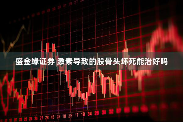 盛金缘证券 激素导致的股骨头坏死能治好吗