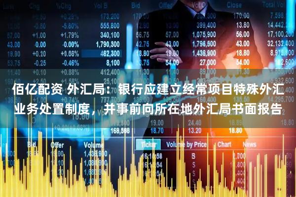 佰亿配资 外汇局:银行应建立经常项目特殊外汇业务处置制度,并事前向所在地外汇局书面报告