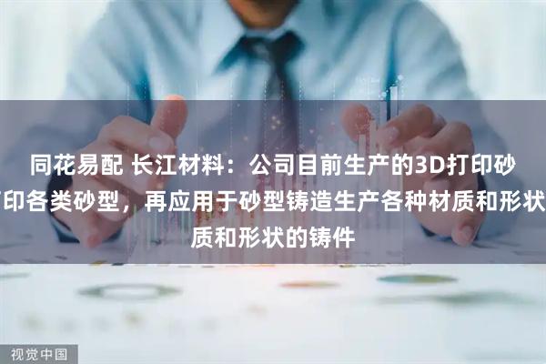 同花易配 长江材料:公司目前生产的3D打印砂用于打印各类砂型,再应用于砂型铸造生产各种材质和形状的铸件