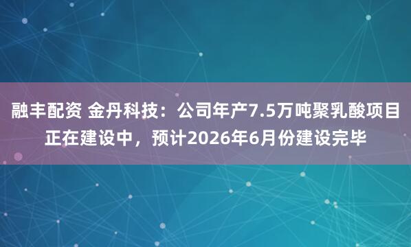 融丰配资 金丹科技:公司年产7.5万吨聚乳酸项目正在建设中,预计2026年6月份建设完毕
