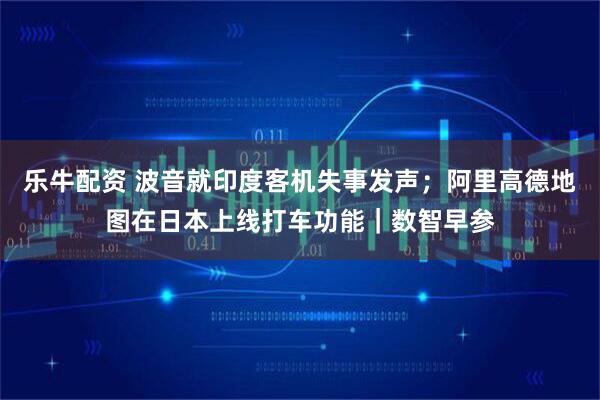 乐牛配资 波音就印度客机失事发声;阿里高德地图在日本上线打车功能|数智早参