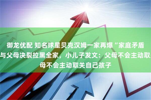 御龙优配 知名球星贝克汉姆一家再爆“家庭矛盾”，大儿子与父母决裂拉黑全家，小儿子发文：父母不会主动取关自己孩子
