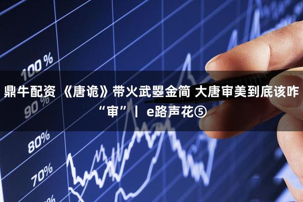 鼎牛配资 《唐诡》带火武曌金简 大唐审美到底该咋“审”丨 e路声花⑤