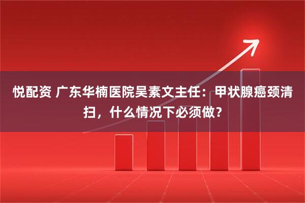 悦配资 广东华楠医院吴素文主任:甲状腺癌颈清扫,什么情况下必须做?