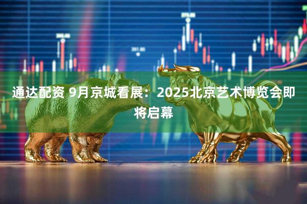 通达配资 9月京城看展：2025北京艺术博览会即将启幕