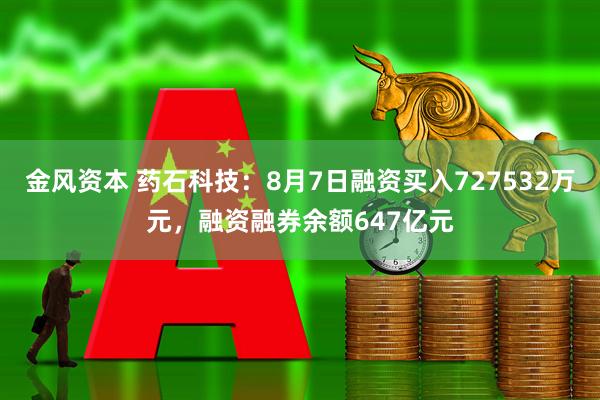 金风资本 药石科技：8月7日融资买入727532万元，融资融券余额647亿元