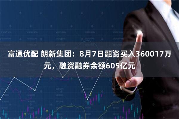 富通优配 朗新集团：8月7日融资买入360017万元，融资融券余额605亿元