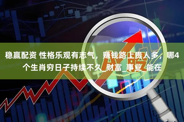 稳赢配资 性格乐观有志气，赚钱路上贵人多，哪4个生肖穷日子持续不久_财富_事业_能在