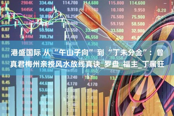 港盛国际 从 “午山子向” 到 “丁未分金”：曾真君梅州亲授风水放线真诀_罗盘_福主_丁属旺