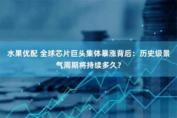 水果优配 全球芯片巨头集体暴涨背后：历史级景气周期将持续多久？